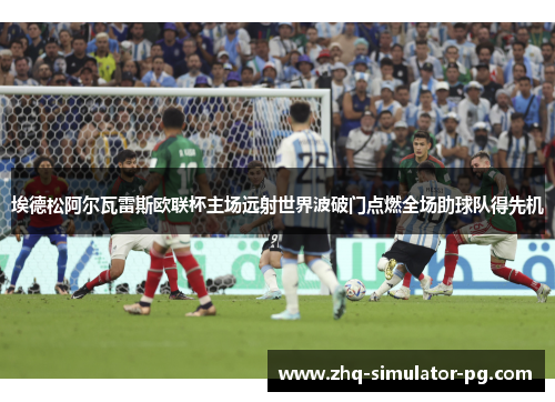 埃德松阿尔瓦雷斯欧联杯主场远射世界波破门点燃全场助球队得先机 埃德松阿尔瓦雷斯欧联杯主场远射世界波破门点燃全场助球队得先机