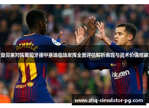 登贝莱对阵葡萄牙德甲赛场临场发挥全面评估解析表现与战术价值观察